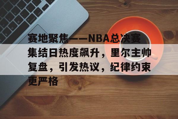九游体育-包含赛地聚焦——NBA总决赛集结日热度飙升，里尔主帅复盘，引发热议，纪律约束更严格的词条