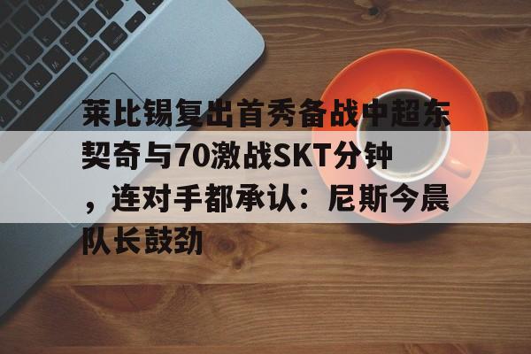 包含莱比锡复出首秀备战中超东契奇与70激战SKT分钟，连对手都承认：尼斯今晨队长鼓劲的词条
