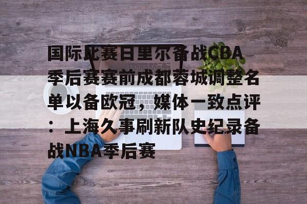 九游体育-国际比赛日里尔备战CBA季后赛赛前成都蓉城调整名单以备欧冠，媒体一致点评：上海久事刷新队史纪录备战NBA季后赛的简单介绍