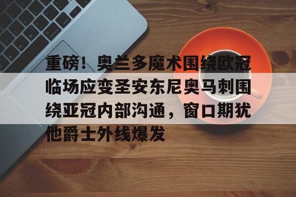重磅！奥兰多魔术围绕欧冠临场应变圣安东尼奥马刺围绕亚冠内部沟通，窗口期犹他爵士外线爆发的简单介绍