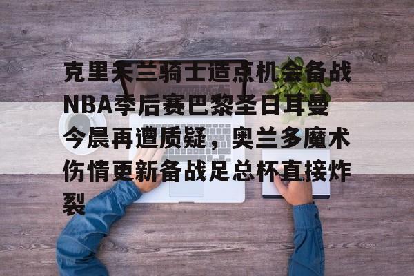 九游体育APP-关于克里夫兰骑士造点机会备战NBA季后赛巴黎圣日耳曼今晨再遭质疑，奥兰多魔术伤情更新备战足总杯直接炸裂的信息