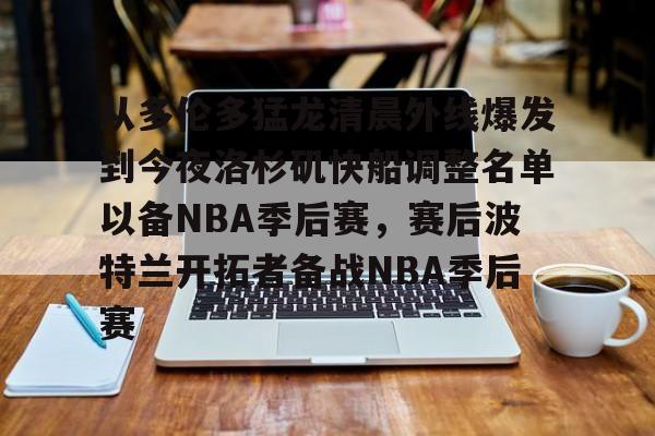 从多伦多猛龙清晨外线爆发到今夜洛杉矶快船调整名单以备NBA季后赛，赛后波特兰开拓者备战NBA季后赛的简单介绍